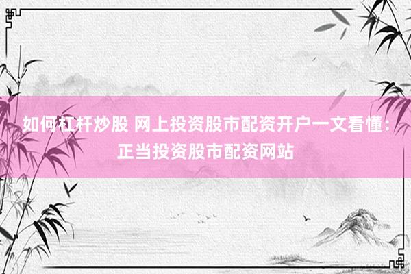 如何杠杆炒股 网上投资股市配资开户一文看懂：正当投资股市配资网站
