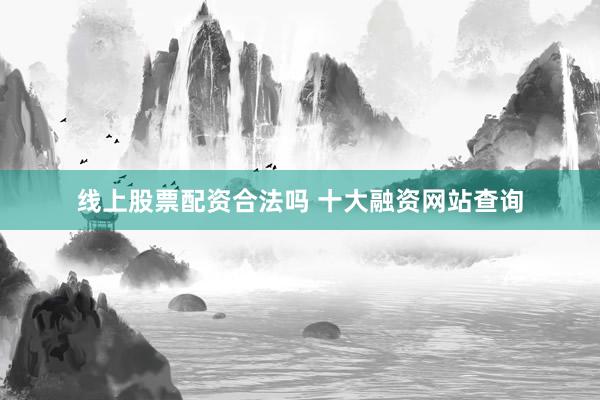 线上股票配资合法吗 十大融资网站查询