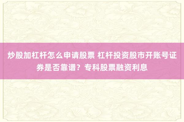 炒股加杠杆怎么申请股票 杠杆投资股市开账号证券是否靠谱？专科股票融资利息