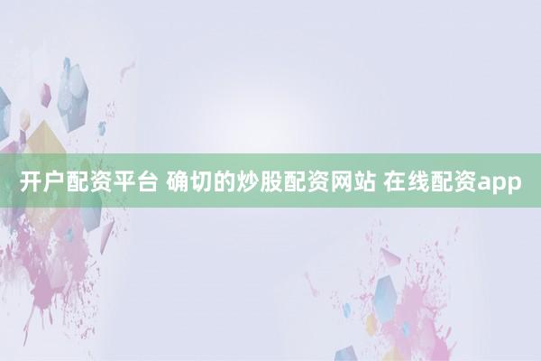 开户配资平台 确切的炒股配资网站 在线配资app