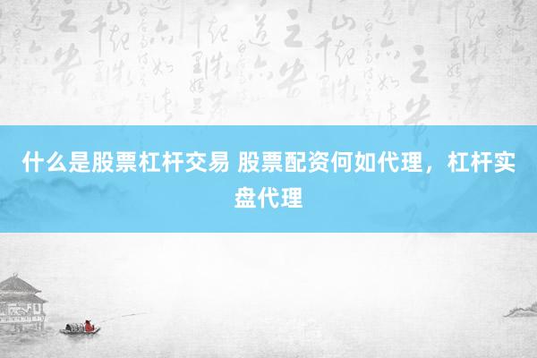 什么是股票杠杆交易 股票配资何如代理，杠杆实盘代理