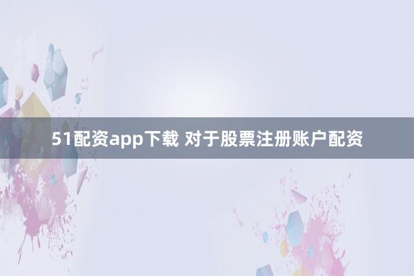 51配资app下载 对于股票注册账户配资