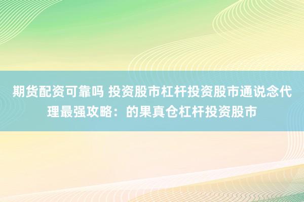 期货配资可靠吗 投资股市杠杆投资股市通说念代理最强攻略：的果真仓杠杆投资股市