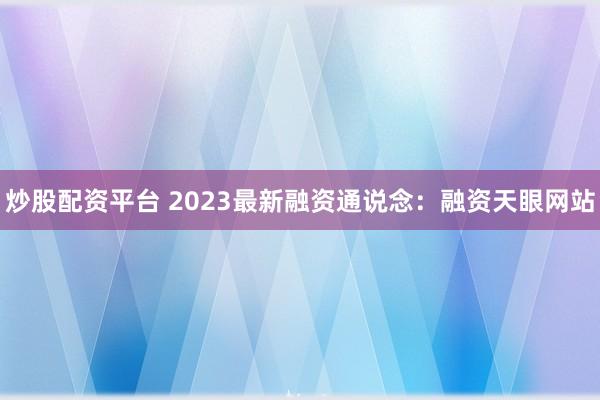 炒股配资平台 2023最新融资通说念：融资天眼网站