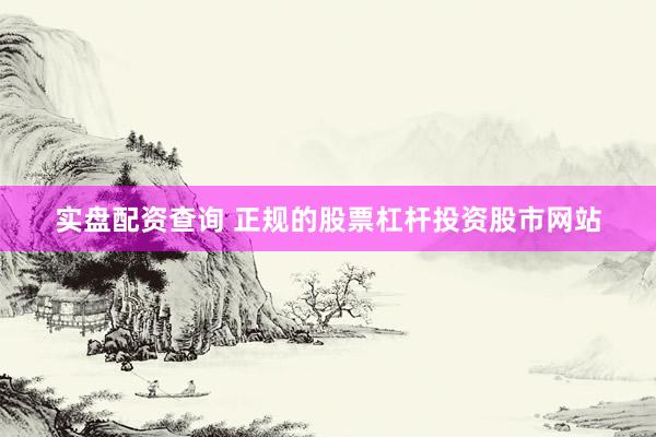 实盘配资查询 正规的股票杠杆投资股市网站