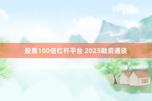 股票100倍杠杆平台 2023融资通谈