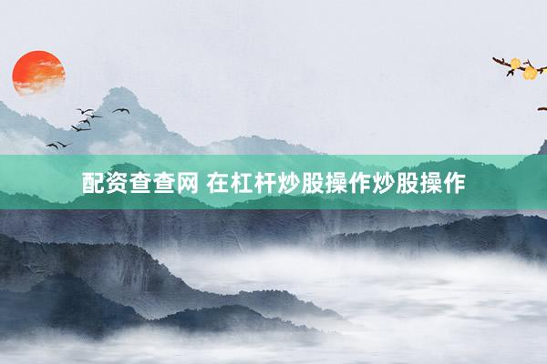配资查查网 在杠杆炒股操作炒股操作