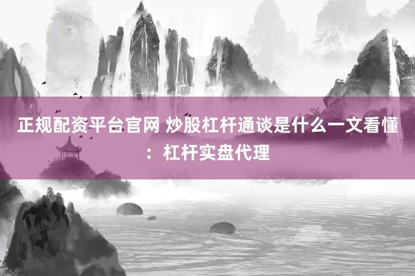 正规配资平台官网 炒股杠杆通谈是什么一文看懂：杠杆实盘代理