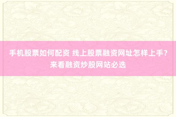 手机股票如何配资 线上股票融资网址怎样上手？来看融资炒股网站必选
