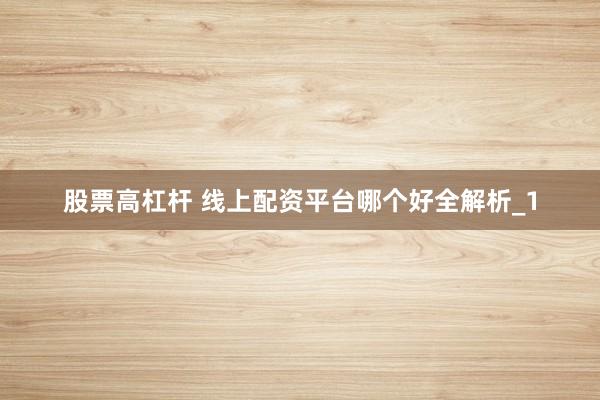 股票高杠杆 线上配资平台哪个好全解析_1