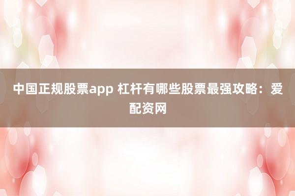 中国正规股票app 杠杆有哪些股票最强攻略：爱配资网