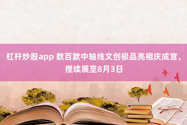 杠杆炒股app 数百款中轴线文创极品亮相庆成宫，捏续展至8月3日