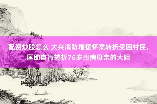 配资炒股怎么 大兴消防增援怀柔转折受困村民，匡助自行转折76岁患病母亲的大姐