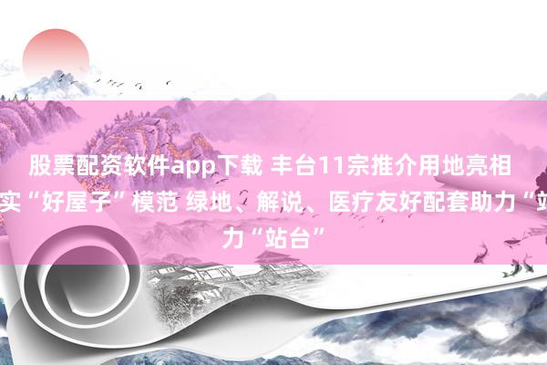 股票配资软件app下载 丰台11宗推介用地亮相 均落实“好屋子”模范 绿地、解说、医疗友好配套助力“站台”