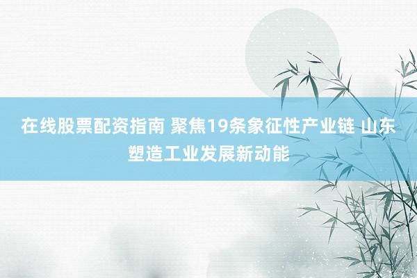 在线股票配资指南 聚焦19条象征性产业链 山东塑造工业发展新动能