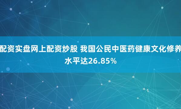 配资实盘网上配资炒股 我国公民中医药健康文化修养水平达26.85%