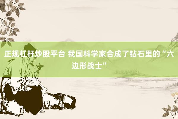 正规杠杆炒股平台 我国科学家合成了钻石里的“六边形战士”