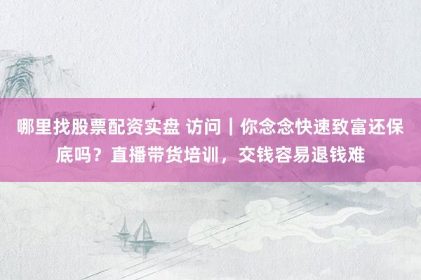 哪里找股票配资实盘 访问｜你念念快速致富还保底吗？直播带货培训，交钱容易退钱难