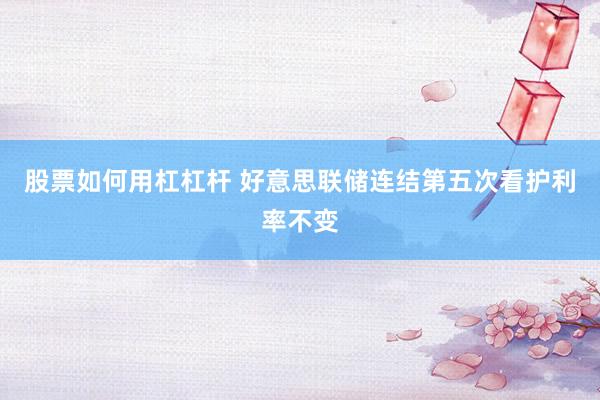 股票如何用杠杠杆 好意思联储连结第五次看护利率不变