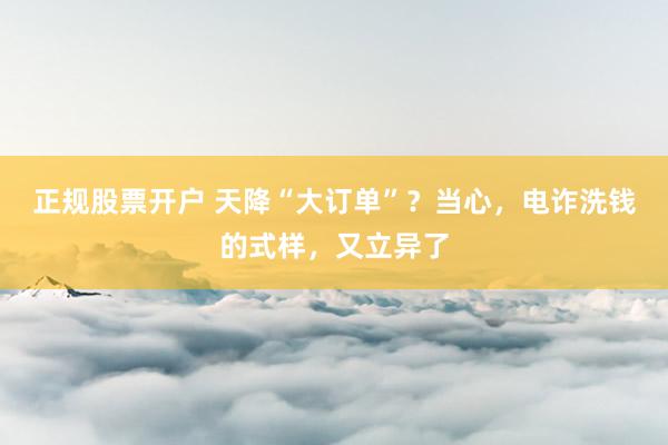 正规股票开户 天降“大订单”？当心，电诈洗钱的式样，又立异了