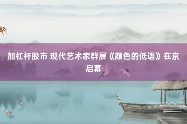 加杠杆股市 现代艺术家群展《颜色的低语》在京启幕