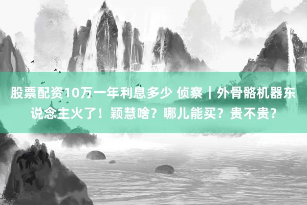 股票配资10万一年利息多少 侦察｜外骨骼机器东说念主火了！颖慧啥？哪儿能买？贵不贵？