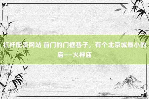 杠杆配资网站 前门的门框巷子,有个北京城最小的庙——火神庙