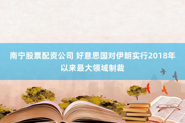 南宁股票配资公司 好意思国对伊朗实行2018年以来最大领域制裁