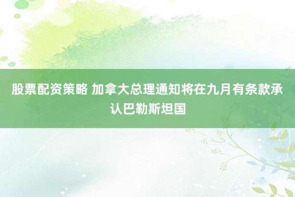 股票配资策略 加拿大总理通知将在九月有条款承认巴勒斯坦国