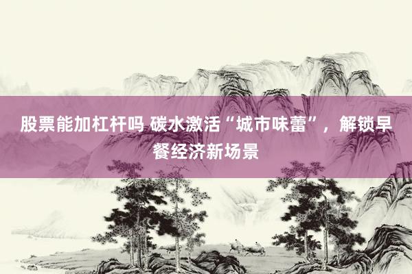 股票能加杠杆吗 碳水激活“城市味蕾”，解锁早餐经济新场景