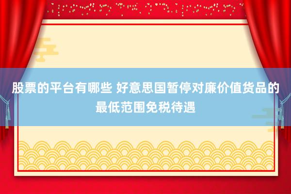 股票的平台有哪些 好意思国暂停对廉价值货品的最低范围免税待遇