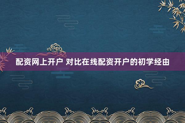 配资网上开户 对比在线配资开户的初学经由