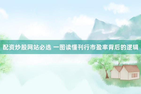配资炒股网站必选 一图读懂刊行市盈率背后的逻辑