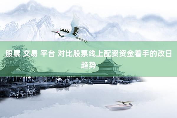 股票 交易 平台 对比股票线上配资资金着手的改日趋势