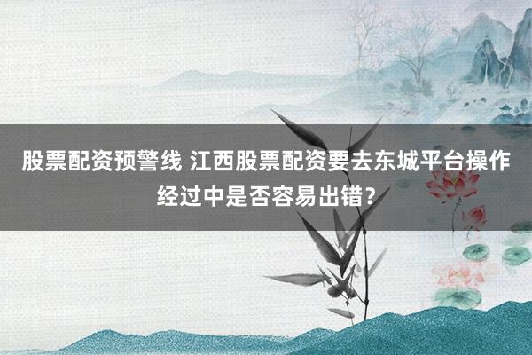 股票配资预警线 江西股票配资要去东城平台操作经过中是否容易出错？