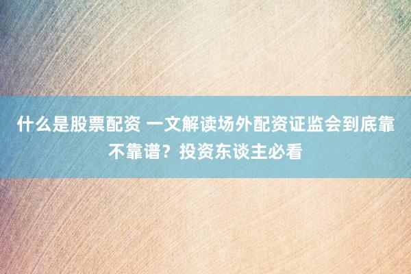 什么是股票配资 一文解读场外配资证监会到底靠不靠谱？投资东谈主必看