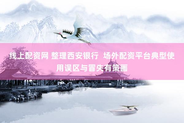 线上配资网 整理西安银行  场外配资平台典型使用误区与冒失有策画