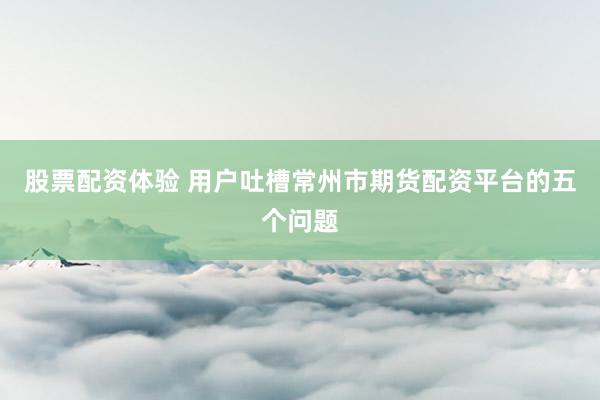 股票配资体验 用户吐槽常州市期货配资平台的五个问题