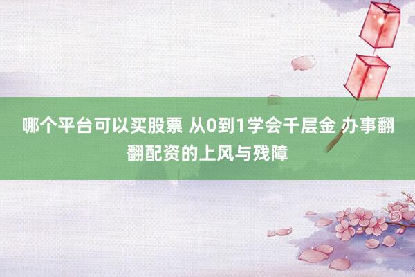 哪个平台可以买股票 从0到1学会千层金 办事翻翻配资的上风与残障