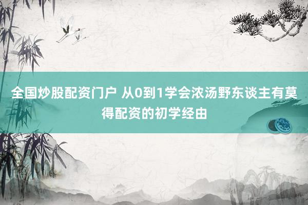 全国炒股配资门户 从0到1学会浓汤野东谈主有莫得配资的初学经由
