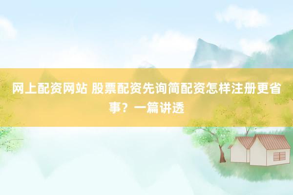 网上配资网站 股票配资先询简配资怎样注册更省事？一篇讲透