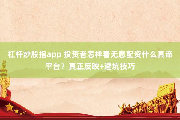 杠杆炒股指app 投资者怎样看无息配资什么真谛平台？真正反映+避坑技巧