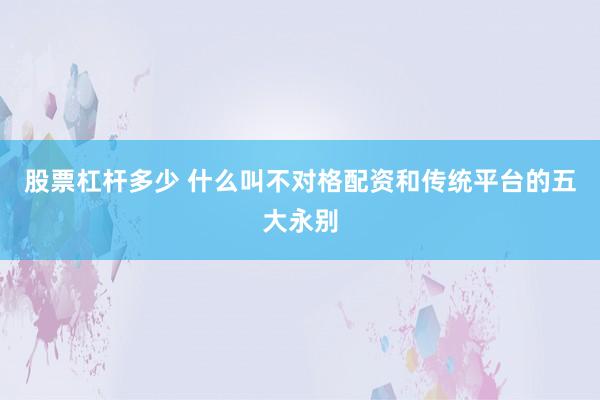股票杠杆多少 什么叫不对格配资和传统平台的五大永别