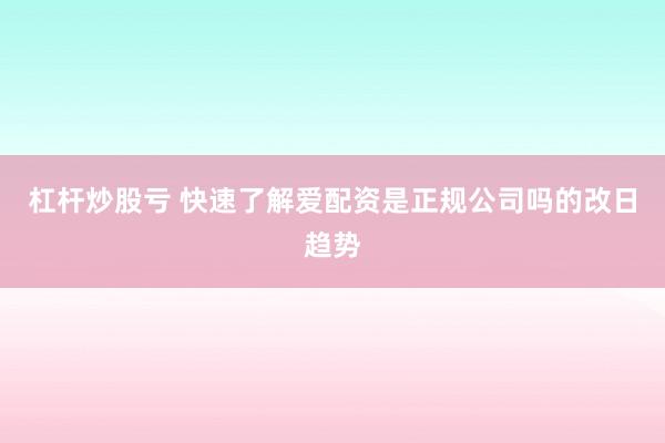 杠杆炒股亏 快速了解爱配资是正规公司吗的改日趋势