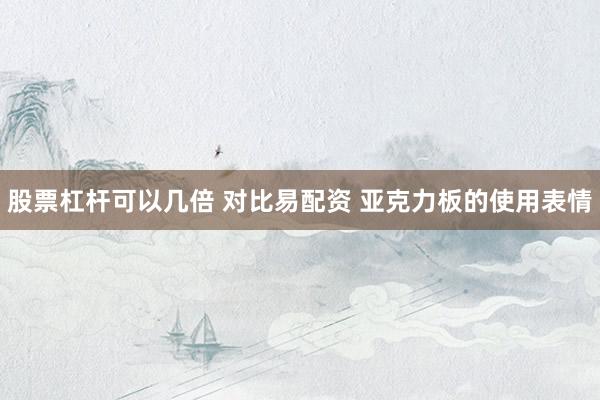 股票杠杆可以几倍 对比易配资 亚克力板的使用表情