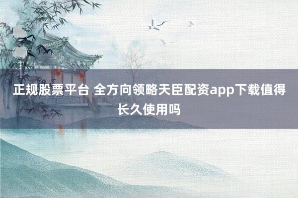 正规股票平台 全方向领略天臣配资app下载值得长久使用吗