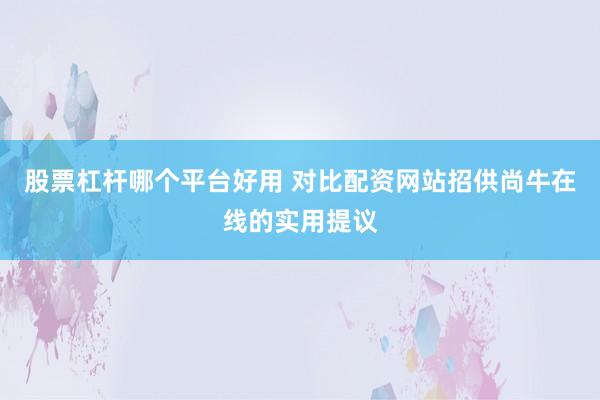 股票杠杆哪个平台好用 对比配资网站招供尚牛在线的实用提议