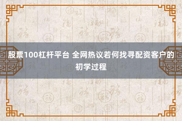 股票100杠杆平台 全网热议若何找寻配资客户的初学过程