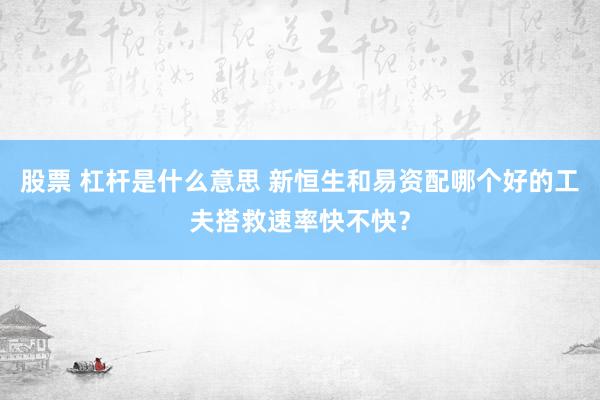 股票 杠杆是什么意思 新恒生和易资配哪个好的工夫搭救速率快不快？