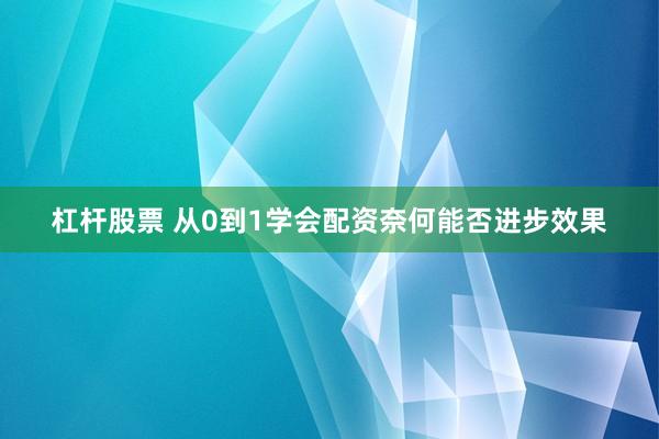 杠杆股票 从0到1学会配资奈何能否进步效果